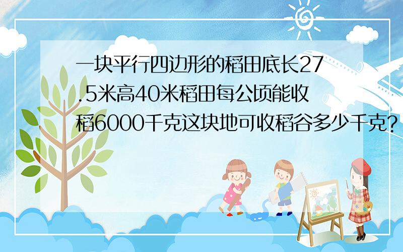 一块平行四边形的稻田底长27.5米高40米稻田每公顷能收稻6000千克这块地可收稻谷多少千克?