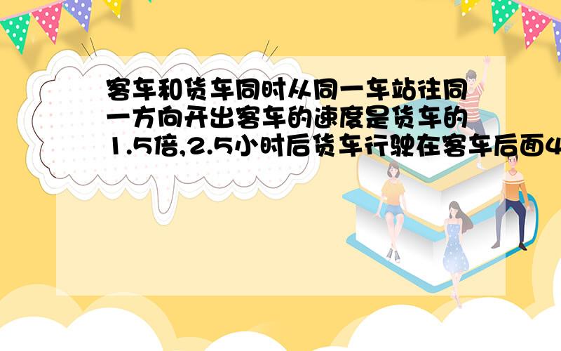 客车和货车同时从同一车站往同一方向开出客车的速度是货车的1.5倍,2.5小时后货车行驶在客车后面45千米出