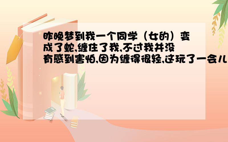 昨晚梦到我一个同学（女的）变成了蛇,缠住了我,不过我并没有感到害怕,因为缠得很轻,这玩了一会儿.