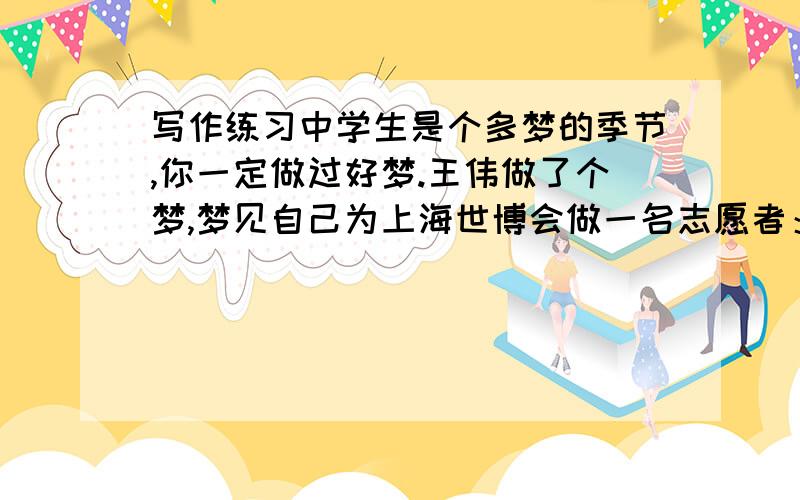 写作练习中学生是个多梦的季节,你一定做过好梦.王伟做了个梦,梦见自己为上海世博会做一名志愿者：他努力帮助来自世界各地的外