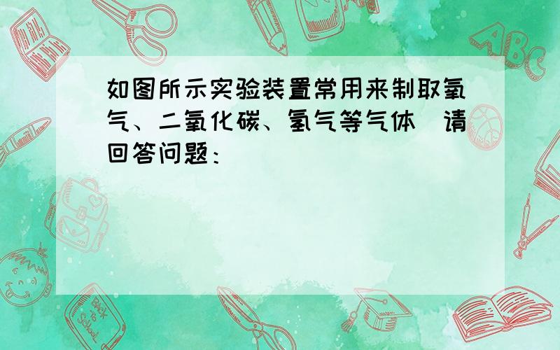 如图所示实验装置常用来制取氧气、二氧化碳、氢气等气体．请回答问题：