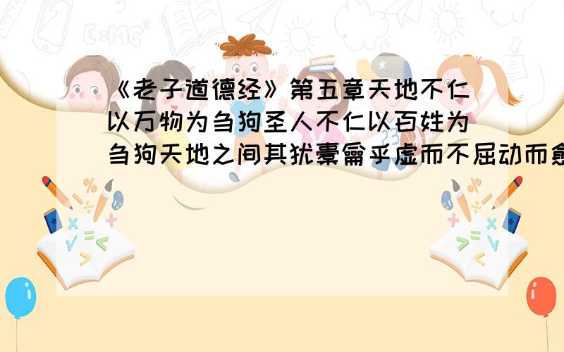 《老子道德经》第五章天地不仁以万物为刍狗圣人不仁以百姓为刍狗天地之间其犹橐龠乎虚而不屈动而愈出多言数穷不如守中.