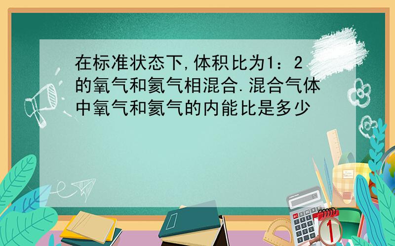 在标准状态下,体积比为1：2的氧气和氦气相混合.混合气体中氧气和氦气的内能比是多少