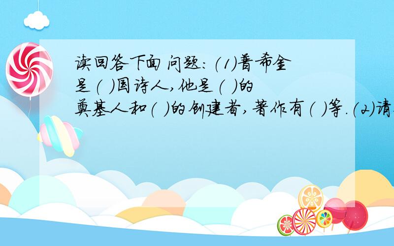 读回答下面问题:(1)普希金是( )国诗人,他是( )的奠基人和( )的创建者,著作有（ ）等.(2)请举例说说本课突出