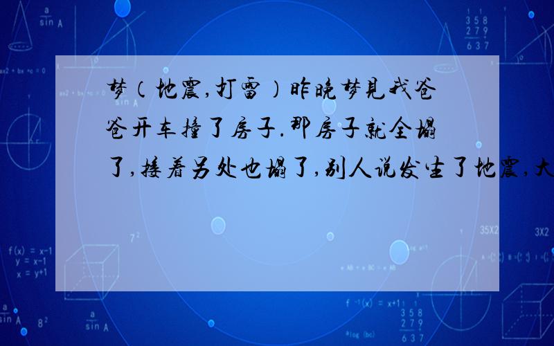 梦（地震,打雷）昨晚梦见我爸爸开车撞了房子.那房子就全塌了,接着另处也塌了,别人说发生了地震,大家就开始避难,····怎