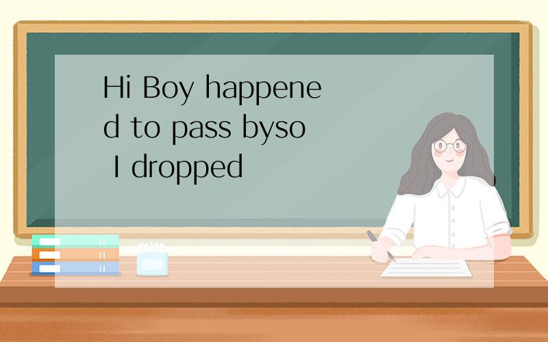 Hi Boy happened to pass byso I dropped