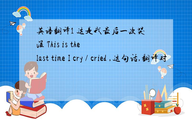 英语翻译1 这是我最后一次哭泣 This is the last time I cry / cried ,这句话,翻译对