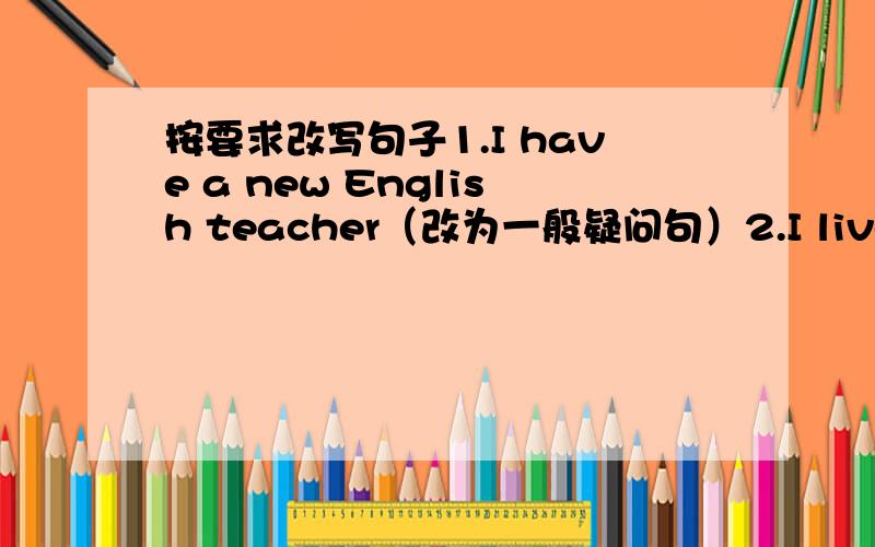 按要求改写句子1.I have a new English teacher（改为一般疑问句）2.I live on th