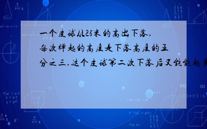 一个皮球从25米的高出下落,每次弹起的高度是下落高度的五分之三,这个皮球第二次下落后又能能起多少米?