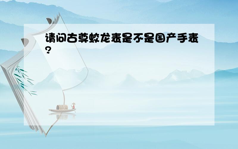 请问古尊蛟龙表是不是国产手表?