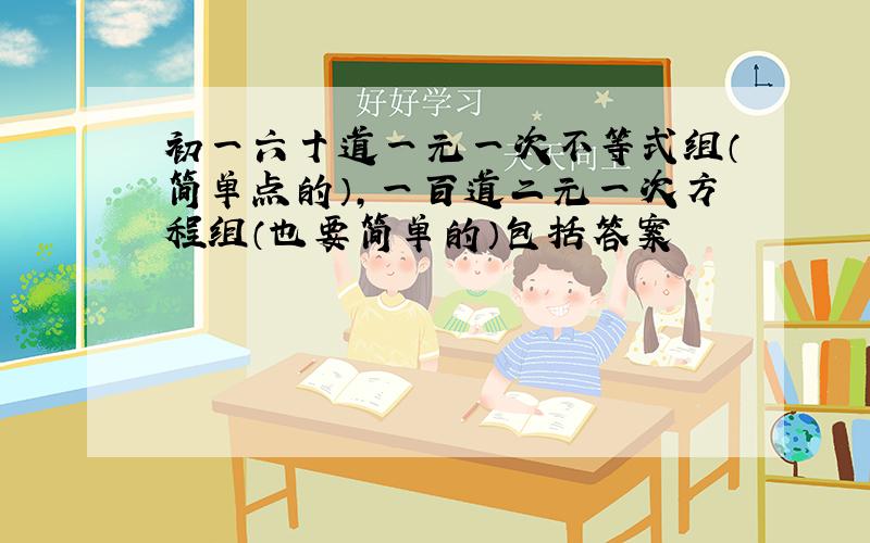 初一六十道一元一次不等式组（简单点的）,一百道二元一次方程组（也要简单的）包括答案