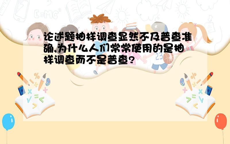 论述题抽样调查显然不及普查准确,为什么人们常常使用的是抽样调查而不是普查?