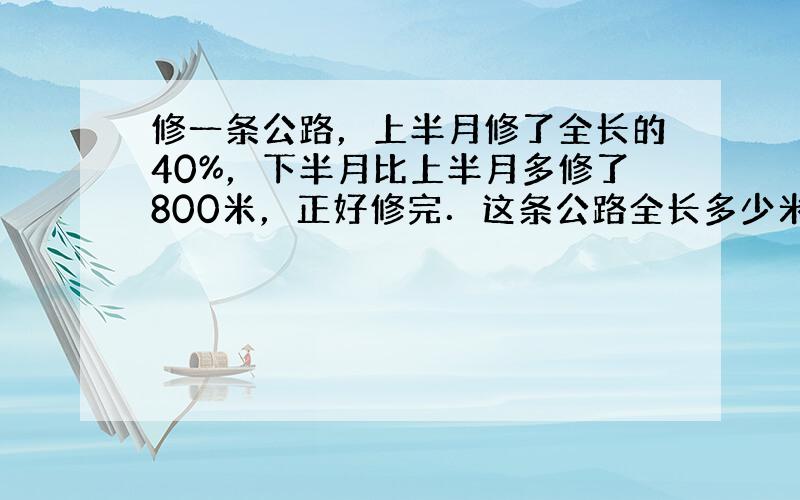 修一条公路，上半月修了全长的40%，下半月比上半月多修了800米，正好修完．这条公路全长多少米？