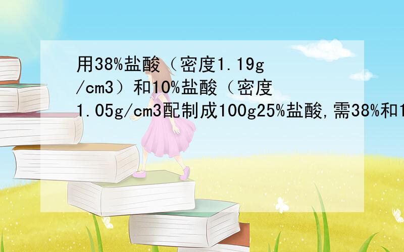 用38%盐酸（密度1.19g/cm3）和10%盐酸（密度1.05g/cm3配制成100g25%盐酸,需38%和10%盐酸