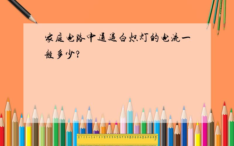 家庭电路中通过白炽灯的电流一般多少?