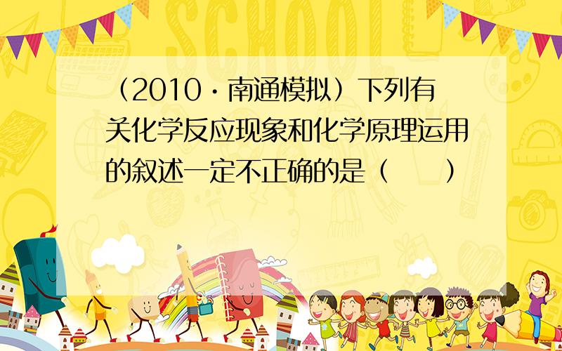 （2010•南通模拟）下列有关化学反应现象和化学原理运用的叙述一定不正确的是（　　）