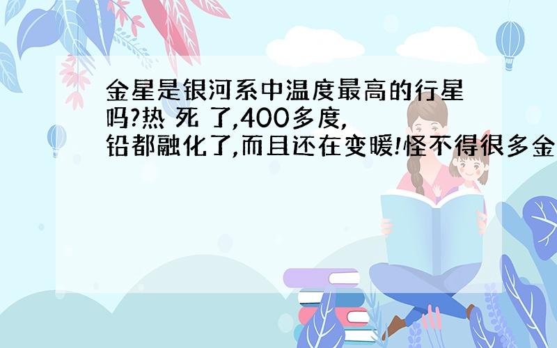 金星是银河系中温度最高的行星吗?热 死 了,400多度,铅都融化了,而且还在变暖!怪不得很多金星人为了应对全球变暖都纷纷