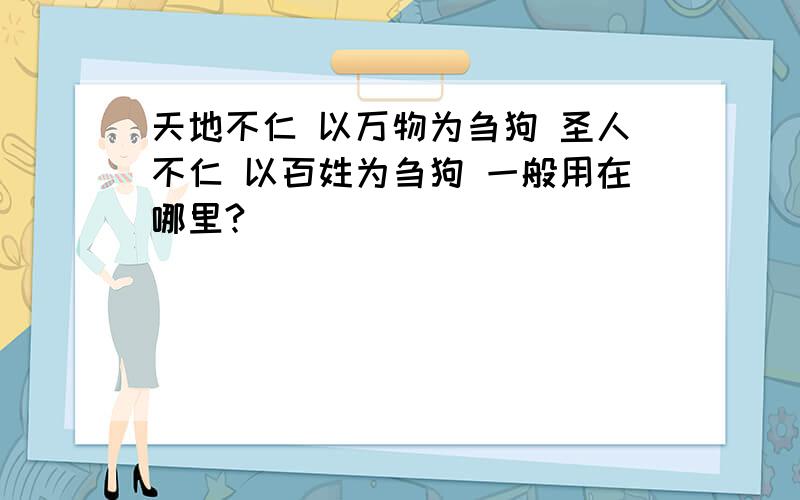 天地不仁 以万物为刍狗 圣人不仁 以百姓为刍狗 一般用在哪里?