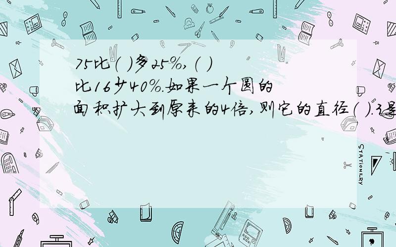 75比（ ）多25%,（ ）比16少40%.如果一个圆的面积扩大到原来的4倍,则它的直径（ ）.3是5的（ ）%,4是（