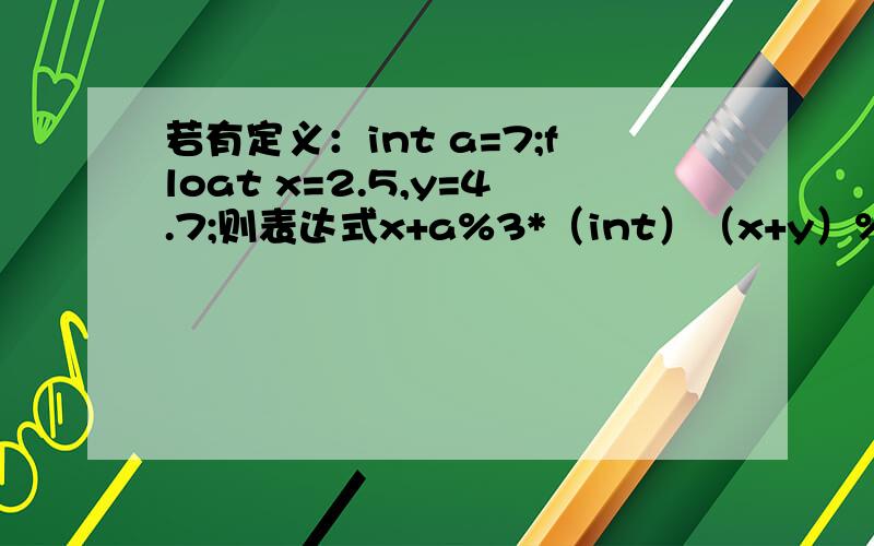 若有定义：int a=7;float x=2.5,y=4.7;则表达式x+a%3*（int）（x+y）%2/4的值是