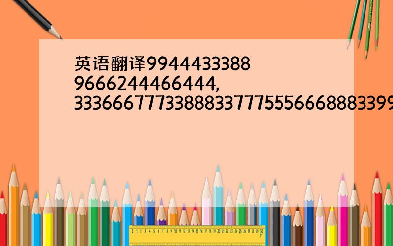 英语翻译99444333889666244466444,33366677733888337775556668883399