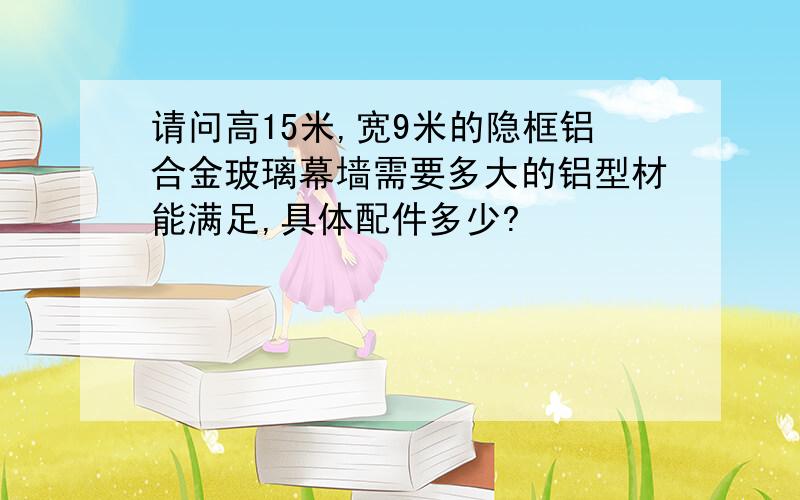 请问高15米,宽9米的隐框铝合金玻璃幕墙需要多大的铝型材能满足,具体配件多少?