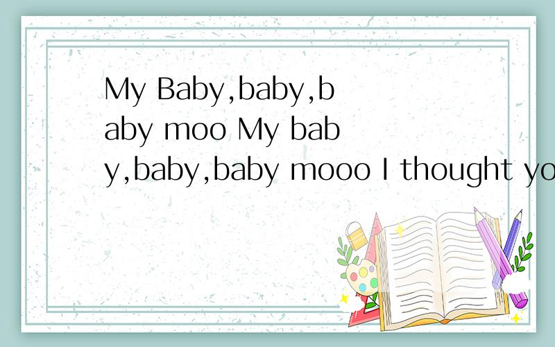 My Baby,baby,baby moo My baby,baby,baby mooo I thought youd