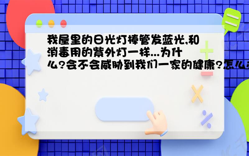 我屋里的日光灯棒管发蓝光,和消毒用的紫外灯一样...为什么?会不会威胁到我们一家的健康?怎么办呀?