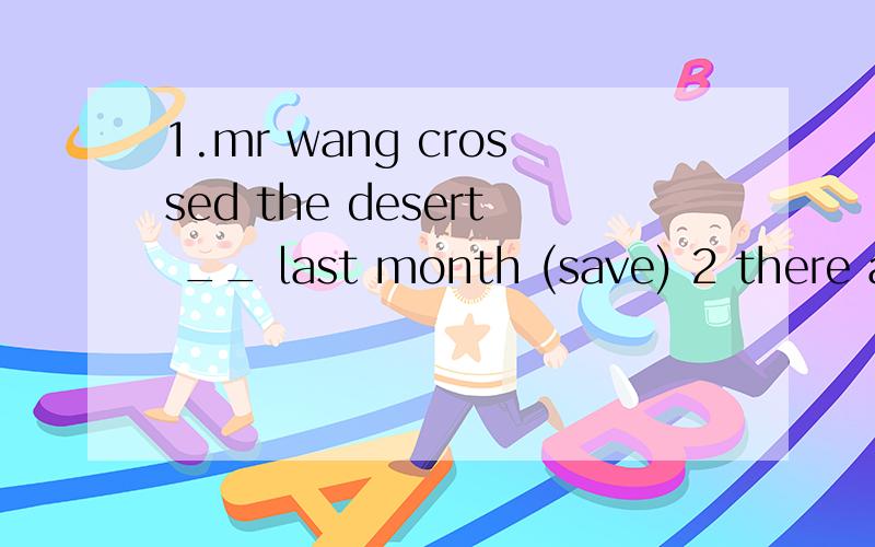 1.mr wang crossed the desert __ last month (save) 2 there ar