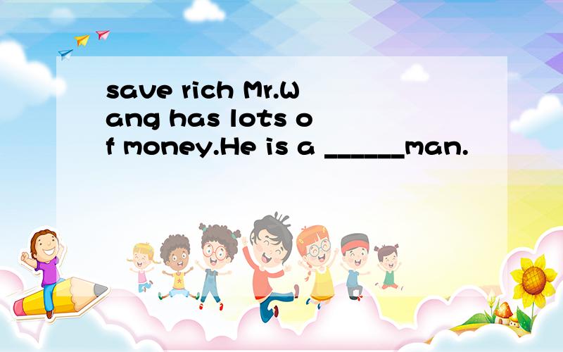 save rich Mr.Wang has lots of money.He is a ______man.