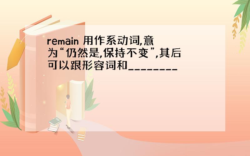 remain 用作系动词,意为“仍然是,保持不变”,其后可以跟形容词和________