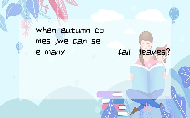 when autumn comes ,we can see many ____ (fall)leaves?