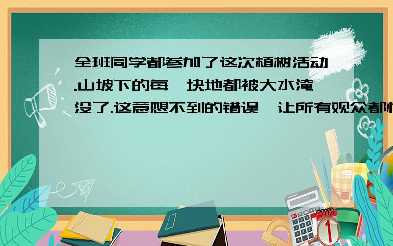 全班同学都参加了这次植树活动.山坡下的每一块地都被大水淹没了.这意想不到的错误,让所有观众都惊呆