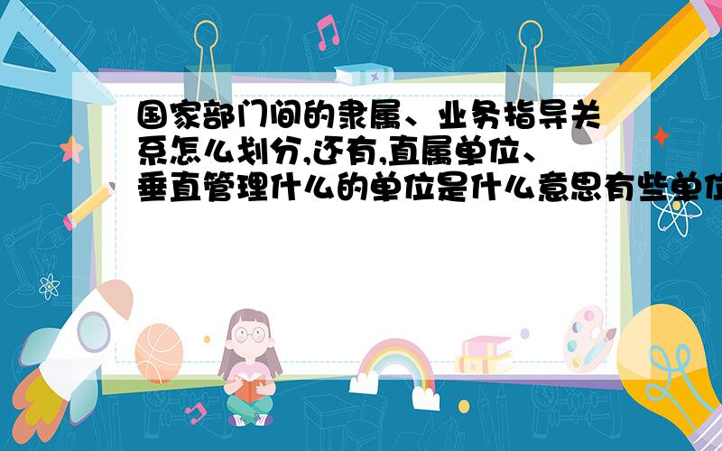 国家部门间的隶属、业务指导关系怎么划分,还有,直属单位、垂直管理什么的单位是什么意思有些单位