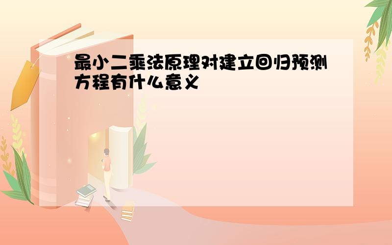 最小二乘法原理对建立回归预测方程有什么意义