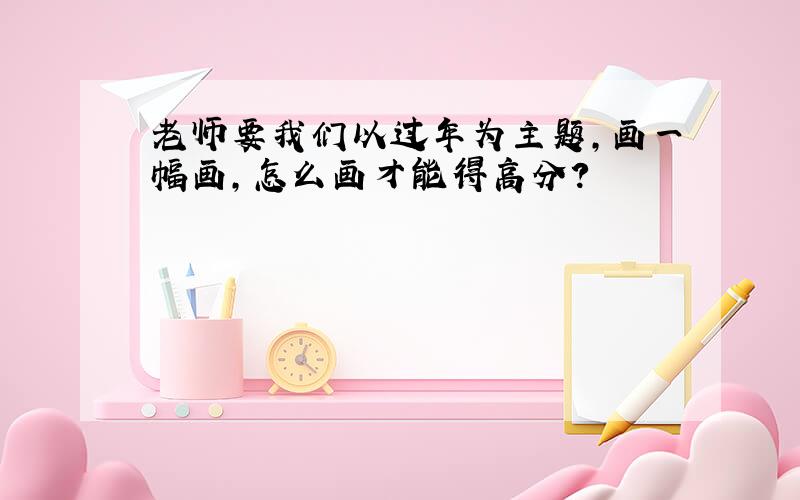 老师要我们以过年为主题,画一幅画,怎么画才能得高分?