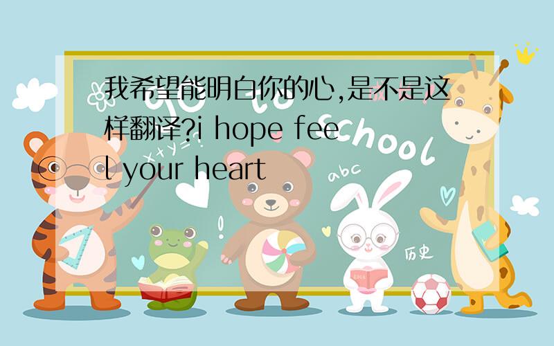 我希望能明白你的心,是不是这样翻译?i hope feel your heart