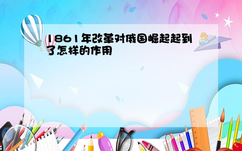 1861年改革对俄国崛起起到了怎样的作用