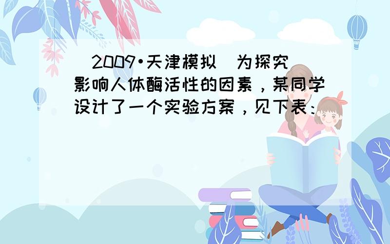 （2009•天津模拟）为探究影响人体酶活性的因素，某同学设计了一个实验方案，见下表：