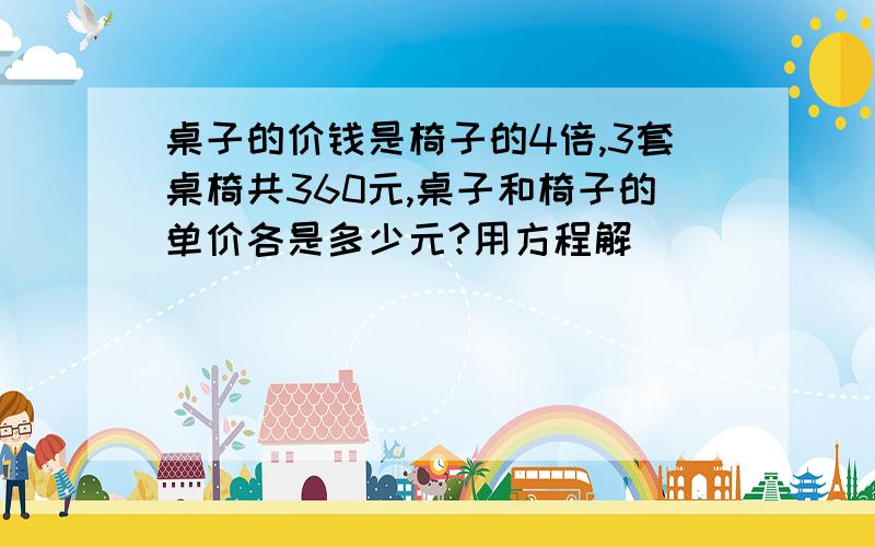 桌子的价钱是椅子的4倍,3套桌椅共360元,桌子和椅子的单价各是多少元?用方程解