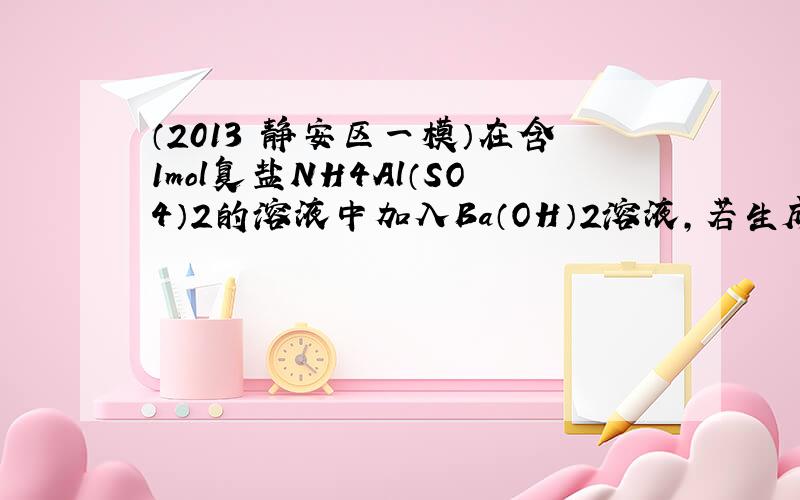 （2013•静安区一模）在含1mol复盐NH4Al（SO4）2的溶液中加入Ba（OH）2溶液，若生成0.2mol&nbs