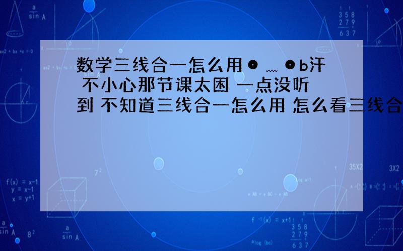 数学三线合一怎么用⊙﹏⊙b汗 不小心那节课太困 一点没听到 不知道三线合一怎么用 怎么看三线合一 什么情况运用~反正就是