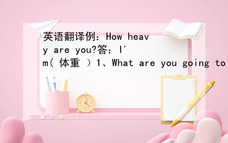 英语翻译例：How heavy are you?答；I'm( 体重 ）1、What are you going to o