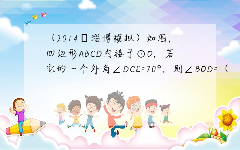 （2014•淄博模拟）如图，四边形ABCD内接于⊙O，若它的一个外角∠DCE=70°，则∠BOD=（　　）