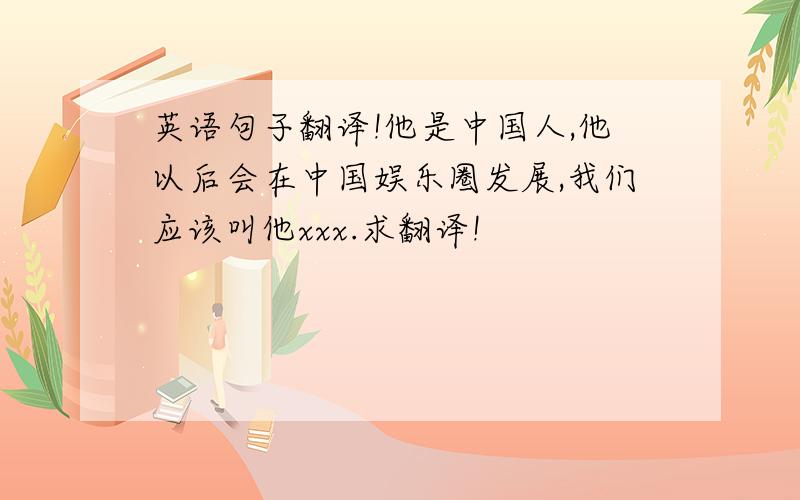 英语句子翻译!他是中国人,他以后会在中国娱乐圈发展,我们应该叫他xxx.求翻译!