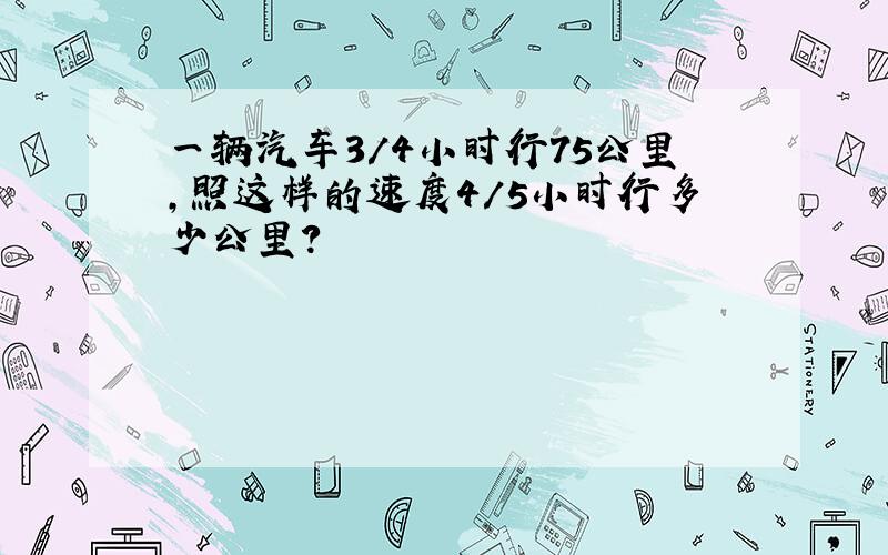 一辆汽车3/4小时行75公里,照这样的速度4/5小时行多少公里?