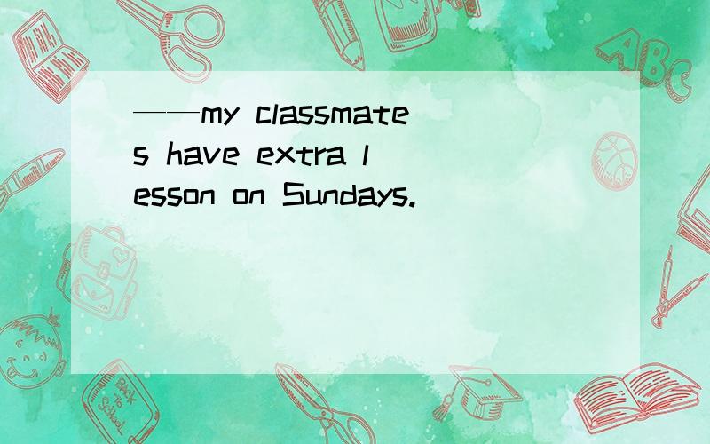 ——my classmates have extra lesson on Sundays.