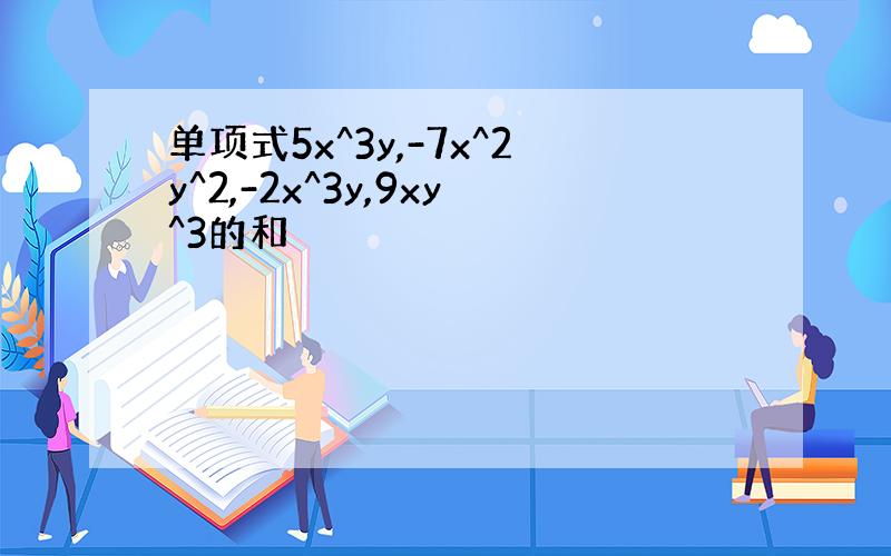 单项式5x^3y,-7x^2y^2,-2x^3y,9xy^3的和