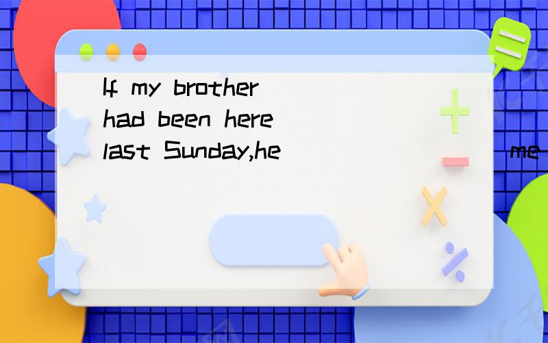 If my brother had been here last Sunday,he ________ me from