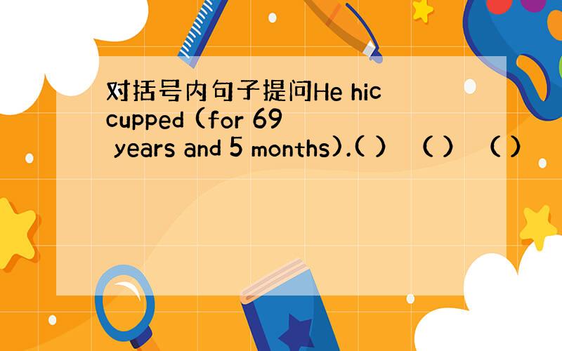 对括号内句子提问He hiccupped (for 69 years and 5 months).( ） （ ） （ ）